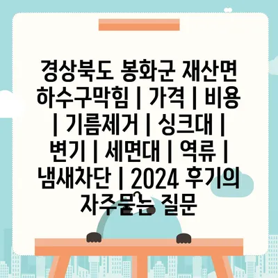 경상북도 봉화군 재산면 하수구막힘 | 가격 | 비용 | 기름제거 | 싱크대 | 변기 | 세면대 | 역류 | 냄새차단 | 2024 후기