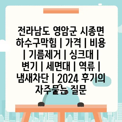 전라남도 영암군 시종면 하수구막힘 | 가격 | 비용 | 기름제거 | 싱크대 | 변기 | 세면대 | 역류 | 냄새차단 | 2024 후기