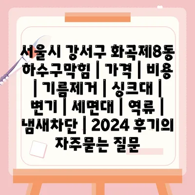 서울시 강서구 화곡제8동 하수구막힘 | 가격 | 비용 | 기름제거 | 싱크대 | 변기 | 세면대 | 역류 | 냄새차단 | 2024 후기