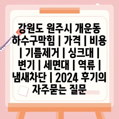 강원도 원주시 개운동 하수구막힘 | 가격 | 비용 | 기름제거 | 싱크대 | 변기 | 세면대 | 역류 | 냄새차단 | 2024 후기