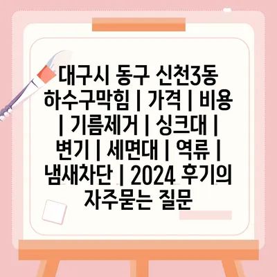 대구시 동구 신천3동 하수구막힘 | 가격 | 비용 | 기름제거 | 싱크대 | 변기 | 세면대 | 역류 | 냄새차단 | 2024 후기