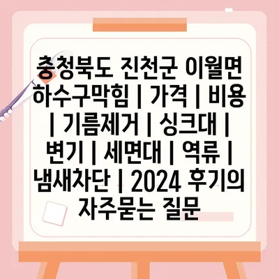 충청북도 진천군 이월면 하수구막힘 | 가격 | 비용 | 기름제거 | 싱크대 | 변기 | 세면대 | 역류 | 냄새차단 | 2024 후기