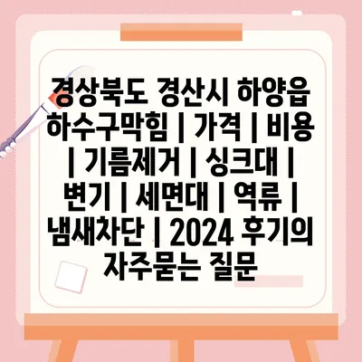 경상북도 경산시 하양읍 하수구막힘 | 가격 | 비용 | 기름제거 | 싱크대 | 변기 | 세면대 | 역류 | 냄새차단 | 2024 후기