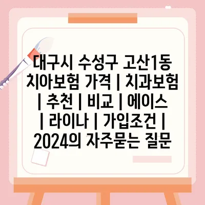 대구시 수성구 고산1동 치아보험 가격 | 치과보험 | 추천 | 비교 | 에이스 | 라이나 | 가입조건 | 2024