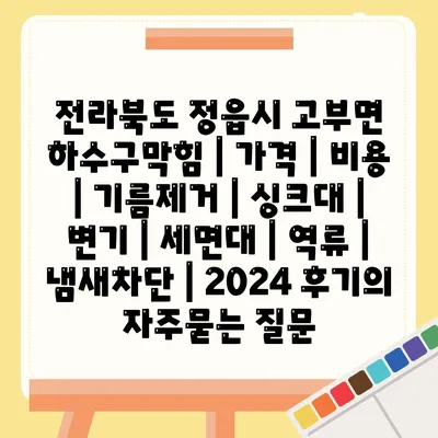 전라북도 정읍시 고부면 하수구막힘 | 가격 | 비용 | 기름제거 | 싱크대 | 변기 | 세면대 | 역류 | 냄새차단 | 2024 후기