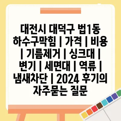 대전시 대덕구 법1동 하수구막힘 | 가격 | 비용 | 기름제거 | 싱크대 | 변기 | 세면대 | 역류 | 냄새차단 | 2024 후기