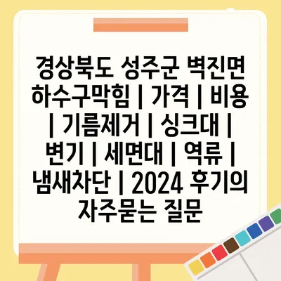 경상북도 성주군 벽진면 하수구막힘 | 가격 | 비용 | 기름제거 | 싱크대 | 변기 | 세면대 | 역류 | 냄새차단 | 2024 후기
