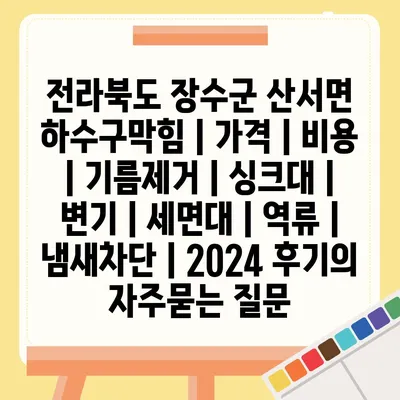 전라북도 장수군 산서면 하수구막힘 | 가격 | 비용 | 기름제거 | 싱크대 | 변기 | 세면대 | 역류 | 냄새차단 | 2024 후기