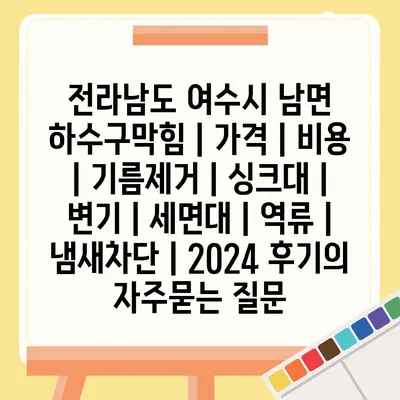 전라남도 여수시 남면 하수구막힘 | 가격 | 비용 | 기름제거 | 싱크대 | 변기 | 세면대 | 역류 | 냄새차단 | 2024 후기