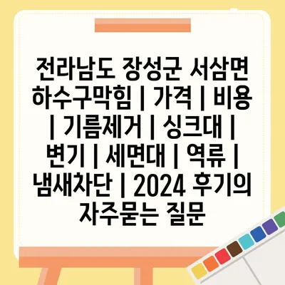 전라남도 장성군 서삼면 하수구막힘 | 가격 | 비용 | 기름제거 | 싱크대 | 변기 | 세면대 | 역류 | 냄새차단 | 2024 후기