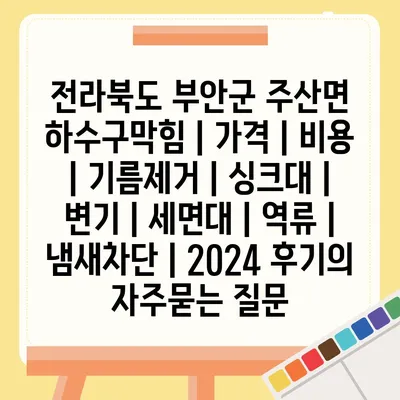 전라북도 부안군 주산면 하수구막힘 | 가격 | 비용 | 기름제거 | 싱크대 | 변기 | 세면대 | 역류 | 냄새차단 | 2024 후기