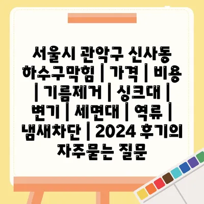 서울시 관악구 신사동 하수구막힘 | 가격 | 비용 | 기름제거 | 싱크대 | 변기 | 세면대 | 역류 | 냄새차단 | 2024 후기