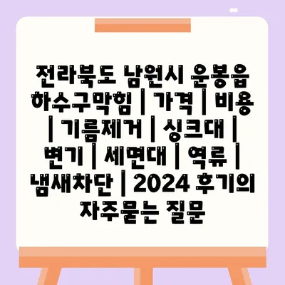 전라북도 남원시 운봉읍 하수구막힘 | 가격 | 비용 | 기름제거 | 싱크대 | 변기 | 세면대 | 역류 | 냄새차단 | 2024 후기