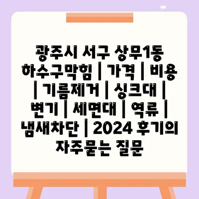 광주시 서구 상무1동 하수구막힘 | 가격 | 비용 | 기름제거 | 싱크대 | 변기 | 세면대 | 역류 | 냄새차단 | 2024 후기