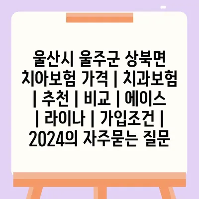 울산시 울주군 상북면 치아보험 가격 | 치과보험 | 추천 | 비교 | 에이스 | 라이나 | 가입조건 | 2024