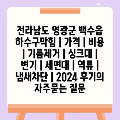 전라남도 영광군 백수읍 하수구막힘 | 가격 | 비용 | 기름제거 | 싱크대 | 변기 | 세면대 | 역류 | 냄새차단 | 2024 후기