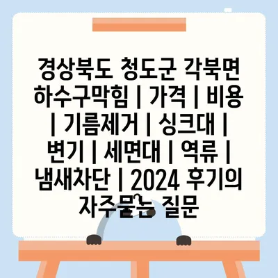 경상북도 청도군 각북면 하수구막힘 | 가격 | 비용 | 기름제거 | 싱크대 | 변기 | 세면대 | 역류 | 냄새차단 | 2024 후기