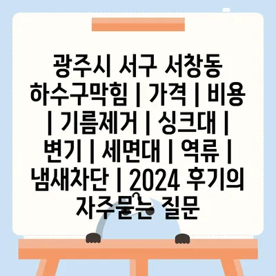 광주시 서구 서창동 하수구막힘 | 가격 | 비용 | 기름제거 | 싱크대 | 변기 | 세면대 | 역류 | 냄새차단 | 2024 후기