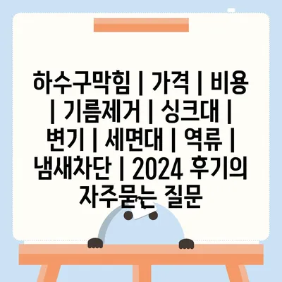 하수구막힘 | 가격 | 비용 | 기름제거 | 싱크대 | 변기 | 세면대 | 역류 | 냄새차단 | 2024 후기