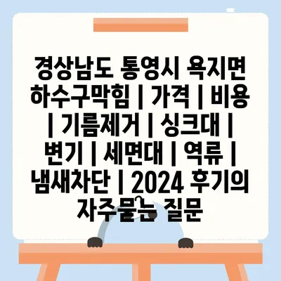 경상남도 통영시 욕지면 하수구막힘 | 가격 | 비용 | 기름제거 | 싱크대 | 변기 | 세면대 | 역류 | 냄새차단 | 2024 후기