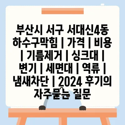 부산시 서구 서대신4동 하수구막힘 | 가격 | 비용 | 기름제거 | 싱크대 | 변기 | 세면대 | 역류 | 냄새차단 | 2024 후기