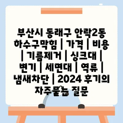 부산시 동래구 안락2동 하수구막힘 | 가격 | 비용 | 기름제거 | 싱크대 | 변기 | 세면대 | 역류 | 냄새차단 | 2024 후기