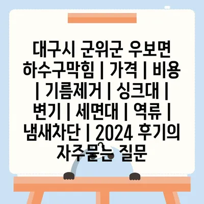 대구시 군위군 우보면 하수구막힘 | 가격 | 비용 | 기름제거 | 싱크대 | 변기 | 세면대 | 역류 | 냄새차단 | 2024 후기