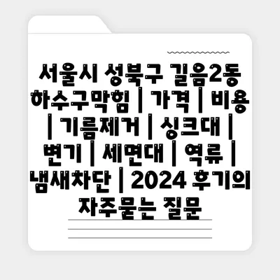 서울시 성북구 길음2동 하수구막힘 | 가격 | 비용 | 기름제거 | 싱크대 | 변기 | 세면대 | 역류 | 냄새차단 | 2024 후기