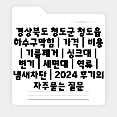 경상북도 청도군 청도읍 하수구막힘 | 가격 | 비용 | 기름제거 | 싱크대 | 변기 | 세면대 | 역류 | 냄새차단 | 2024 후기