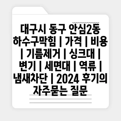 대구시 동구 안심2동 하수구막힘 | 가격 | 비용 | 기름제거 | 싱크대 | 변기 | 세면대 | 역류 | 냄새차단 | 2024 후기