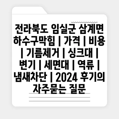 전라북도 임실군 삼계면 하수구막힘 | 가격 | 비용 | 기름제거 | 싱크대 | 변기 | 세면대 | 역류 | 냄새차단 | 2024 후기