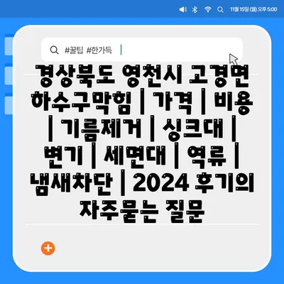 경상북도 영천시 고경면 하수구막힘 | 가격 | 비용 | 기름제거 | 싱크대 | 변기 | 세면대 | 역류 | 냄새차단 | 2024 후기