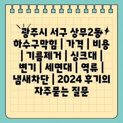 광주시 서구 상무2동 하수구막힘 | 가격 | 비용 | 기름제거 | 싱크대 | 변기 | 세면대 | 역류 | 냄새차단 | 2024 후기