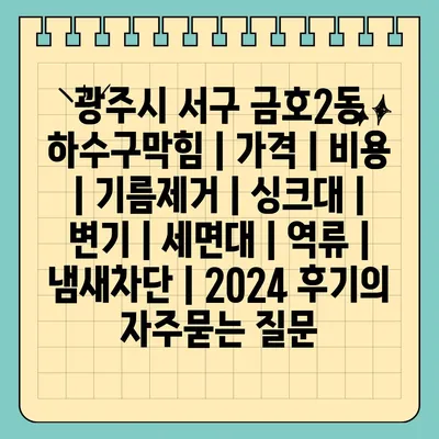 광주시 서구 금호2동 하수구막힘 | 가격 | 비용 | 기름제거 | 싱크대 | 변기 | 세면대 | 역류 | 냄새차단 | 2024 후기