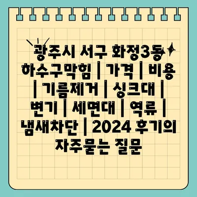 광주시 서구 화정3동 하수구막힘 | 가격 | 비용 | 기름제거 | 싱크대 | 변기 | 세면대 | 역류 | 냄새차단 | 2024 후기