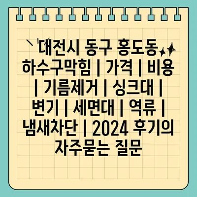 대전시 동구 홍도동 하수구막힘 | 가격 | 비용 | 기름제거 | 싱크대 | 변기 | 세면대 | 역류 | 냄새차단 | 2024 후기