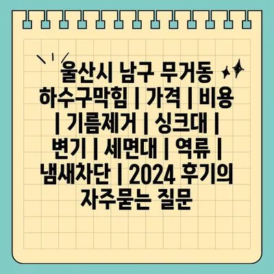 울산시 남구 무거동 하수구막힘 | 가격 | 비용 | 기름제거 | 싱크대 | 변기 | 세면대 | 역류 | 냄새차단 | 2024 후기