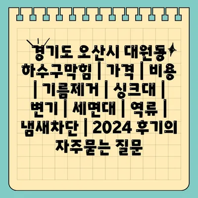 경기도 오산시 대원동 하수구막힘 | 가격 | 비용 | 기름제거 | 싱크대 | 변기 | 세면대 | 역류 | 냄새차단 | 2024 후기