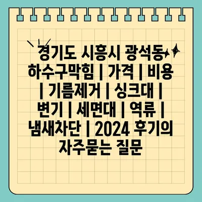 경기도 시흥시 광석동 하수구막힘 | 가격 | 비용 | 기름제거 | 싱크대 | 변기 | 세면대 | 역류 | 냄새차단 | 2024 후기