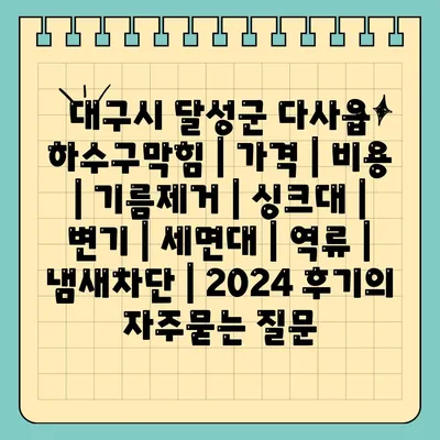 대구시 달성군 다사읍 하수구막힘 | 가격 | 비용 | 기름제거 | 싱크대 | 변기 | 세면대 | 역류 | 냄새차단 | 2024 후기