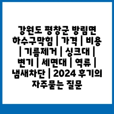 강원도 평창군 방림면 하수구막힘 | 가격 | 비용 | 기름제거 | 싱크대 | 변기 | 세면대 | 역류 | 냄새차단 | 2024 후기