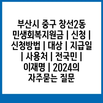 부산시 중구 창선2동 민생회복지원금 | 신청 | 신청방법 | 대상 | 지급일 | 사용처 | 전국민 | 이재명 | 2024