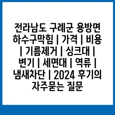 전라남도 구례군 용방면 하수구막힘 | 가격 | 비용 | 기름제거 | 싱크대 | 변기 | 세면대 | 역류 | 냄새차단 | 2024 후기