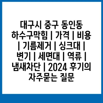 대구시 중구 동인동 하수구막힘 | 가격 | 비용 | 기름제거 | 싱크대 | 변기 | 세면대 | 역류 | 냄새차단 | 2024 후기