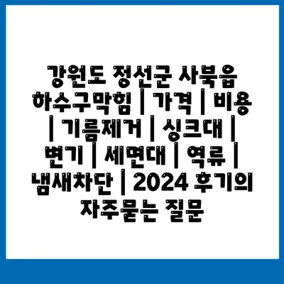 강원도 정선군 사북읍 하수구막힘 | 가격 | 비용 | 기름제거 | 싱크대 | 변기 | 세면대 | 역류 | 냄새차단 | 2024 후기