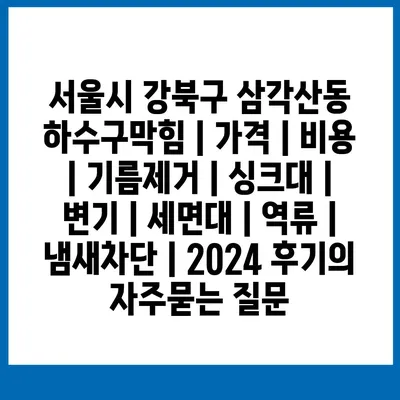 서울시 강북구 삼각산동 하수구막힘 | 가격 | 비용 | 기름제거 | 싱크대 | 변기 | 세면대 | 역류 | 냄새차단 | 2024 후기