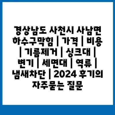 경상남도 사천시 사남면 하수구막힘 | 가격 | 비용 | 기름제거 | 싱크대 | 변기 | 세면대 | 역류 | 냄새차단 | 2024 후기