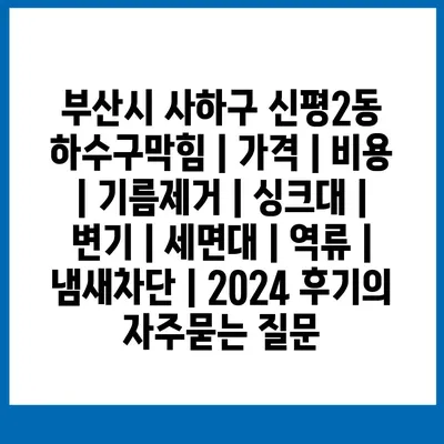 부산시 사하구 신평2동 하수구막힘 | 가격 | 비용 | 기름제거 | 싱크대 | 변기 | 세면대 | 역류 | 냄새차단 | 2024 후기