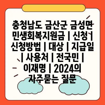 충청남도 금산군 금성면 민생회복지원금 | 신청 | 신청방법 | 대상 | 지급일 | 사용처 | 전국민 | 이재명 | 2024