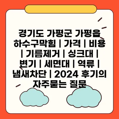 경기도 가평군 가평읍 하수구막힘 | 가격 | 비용 | 기름제거 | 싱크대 | 변기 | 세면대 | 역류 | 냄새차단 | 2024 후기